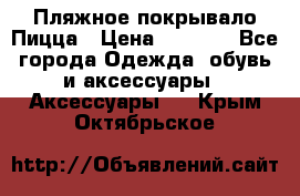 Пляжное покрывало Пицца › Цена ­ 1 200 - Все города Одежда, обувь и аксессуары » Аксессуары   . Крым,Октябрьское